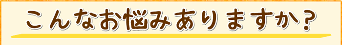 こんなお悩みありますか?