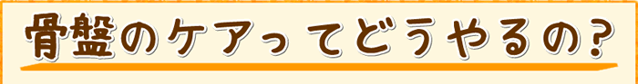 骨盤のケアってどうやるの?