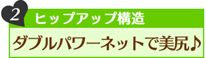 2、ヒップアップ構造 ダブルパワーネットで美尻